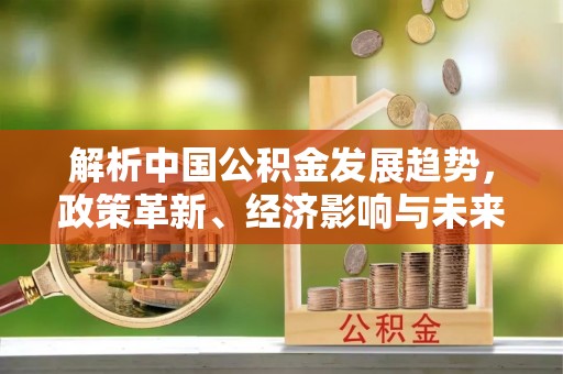 石冈解析中国公积金发展趋势，政策革新、经济影响与未来展望