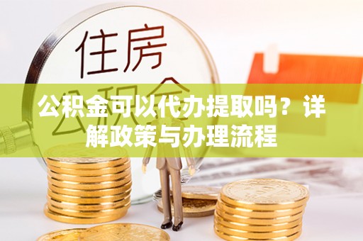 石冈公积金可以代办提取吗？详解政策与办理流程