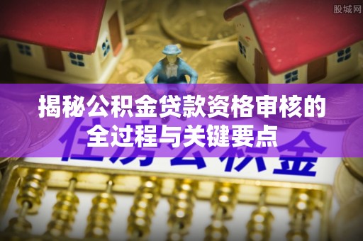 石冈揭秘公积金贷款资格审核的全过程与关键要点