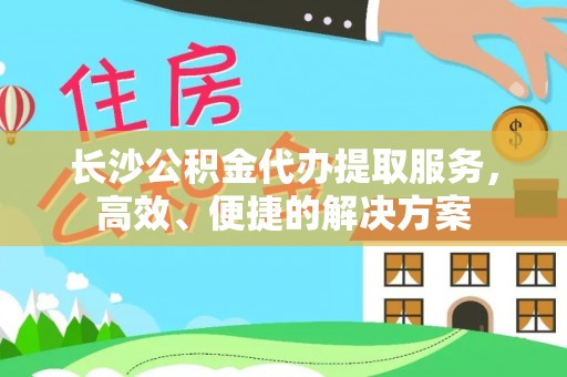 石冈长沙公积金代办提取服务，高效、便捷的解决方案