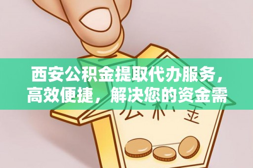 石冈西安公积金提取代办服务，高效便捷，解决您的资金需求