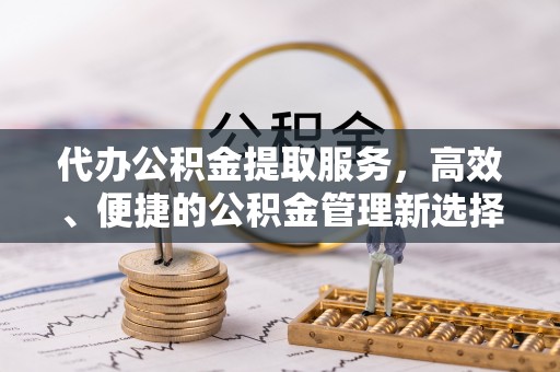 石冈代办公积金提取服务，高效、便捷的公积金管理新选择