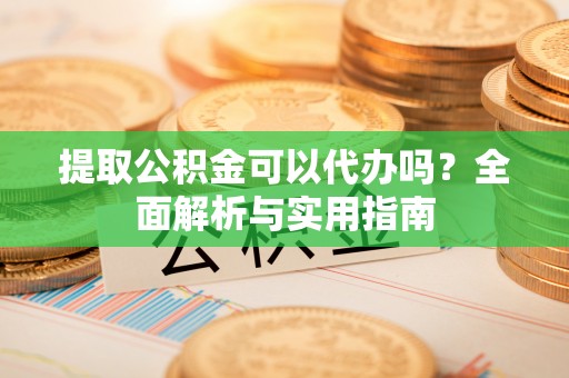 石冈提取公积金可以代办吗？全面解析与实用指南