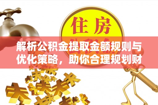石冈解析公积金提取金额规则与优化策略，助你合理规划财务未来