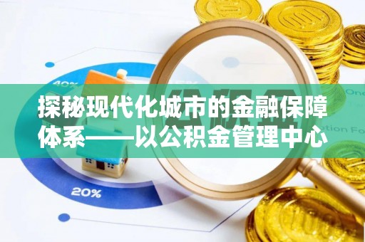 石冈探秘现代化城市的金融保障体系——以公积金管理中心为核心的民生服务