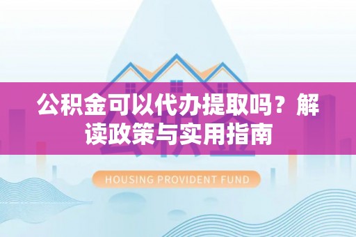 石冈公积金可以代办提取吗？解读政策与实用指南