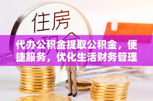 石冈代办公积金提取公积金，便捷服务，优化生活财务管理