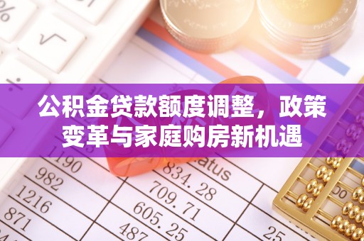 石冈公积金贷款额度调整，政策变革与家庭购房新机遇