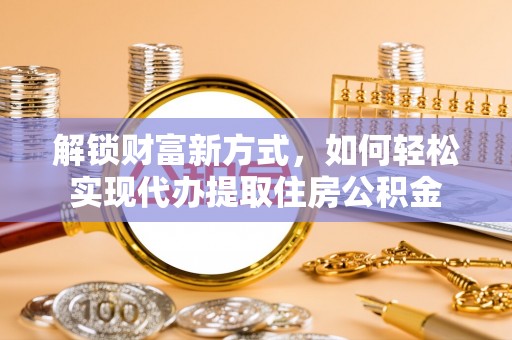 石冈解锁财富新方式，如何轻松实现代办提取住房公积金