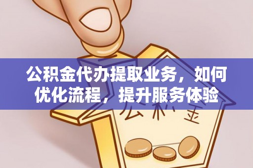 石冈公积金代办提取业务，如何优化流程，提升服务体验