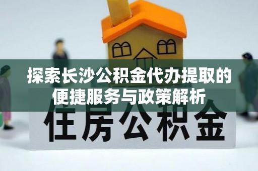 石冈探索长沙公积金代办提取的便捷服务与政策解析