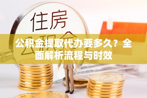 石冈公积金提取代办要多久？全面解析流程与时效