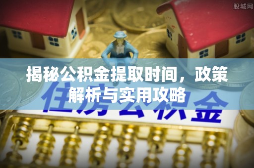 石冈揭秘公积金提取时间，政策解析与实用攻略