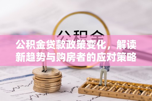 石冈公积金贷款政策变化，解读新趋势与购房者的应对策略