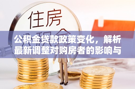 石冈公积金贷款政策变化，解析最新调整对购房者的影响与机遇