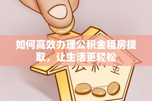 石冈如何高效办理公积金租房提取，让生活更轻松