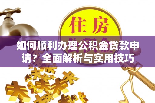 石冈如何顺利办理公积金贷款申请？全面解析与实用技巧