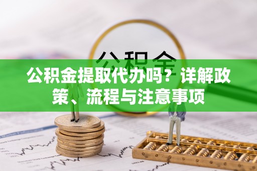 石冈公积金提取代办吗？详解政策、流程与注意事项