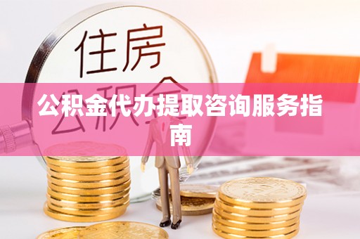 石冈公积金代办提取咨询服务指南