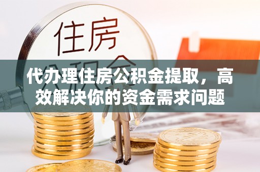 石冈代办理住房公积金提取，高效解决你的资金需求问题