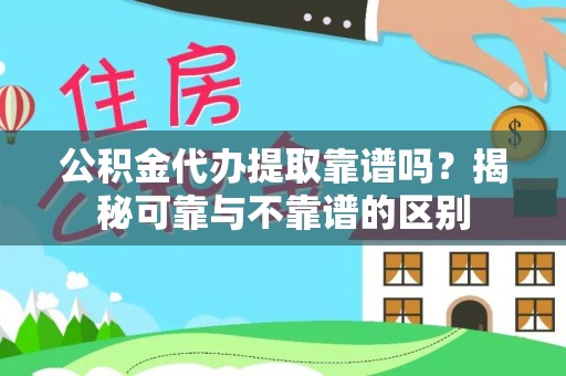 石冈公积金代办提取靠谱吗？揭秘可靠与不靠谱的区别