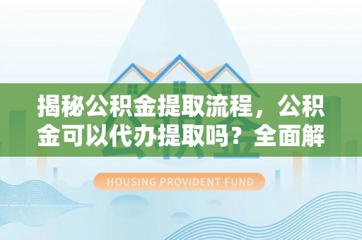 石冈揭秘公积金提取流程，公积金可以代办提取吗？全面解析与操作指南