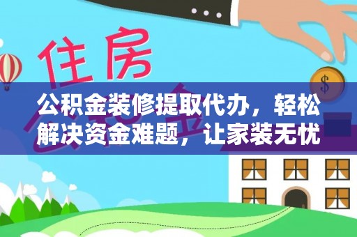 石冈公积金装修提取代办，轻松解决资金难题，让家装无忧