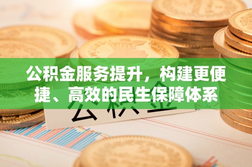 石冈公积金服务提升，构建更便捷、高效的民生保障体系