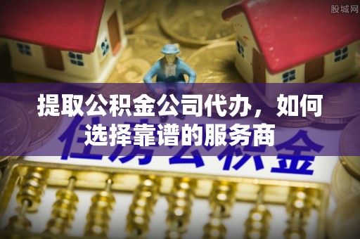 石冈提取公积金公司代办，如何选择靠谱的服务商
