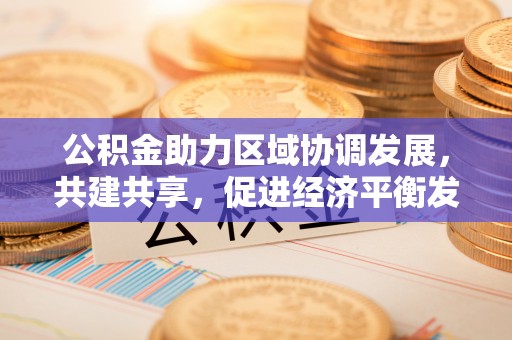 石冈公积金助力区域协调发展，共建共享，促进经济平衡发展