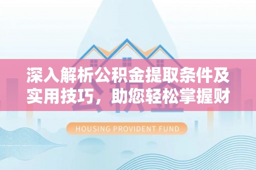 石冈深入解析公积金提取条件及实用技巧，助您轻松掌握财富管理