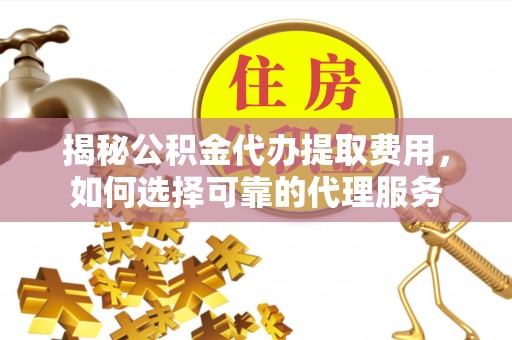石冈揭秘公积金代办提取费用，如何选择可靠的代理服务