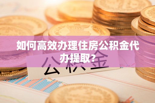 石冈如何高效办理住房公积金代办提取？