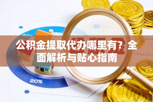 石冈公积金提取代办哪里有？全面解析与贴心指南