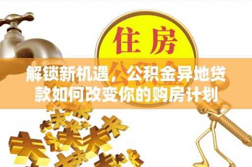 石冈解锁新机遇，公积金异地贷款如何改变你的购房计划