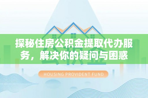 石冈探秘住房公积金提取代办服务，解决你的疑问与困惑