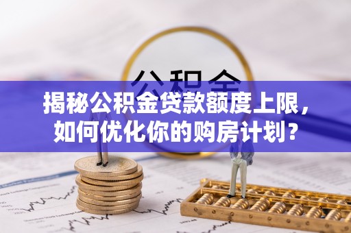 石冈揭秘公积金贷款额度上限，如何优化你的购房计划？