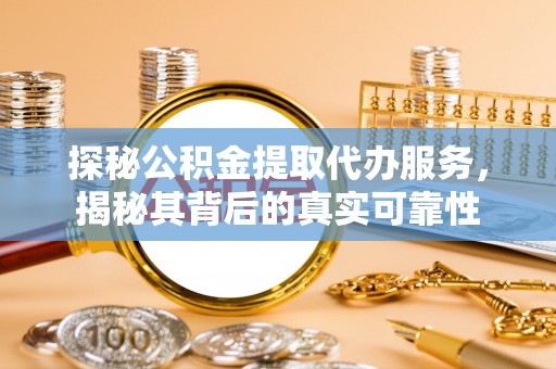 石冈探秘公积金提取代办服务，揭秘其背后的真实可靠性
