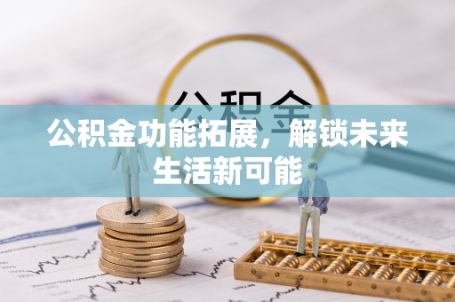 石冈公积金功能拓展，解锁未来生活新可能