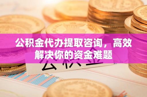 石冈公积金代办提取咨询，高效解决你的资金难题