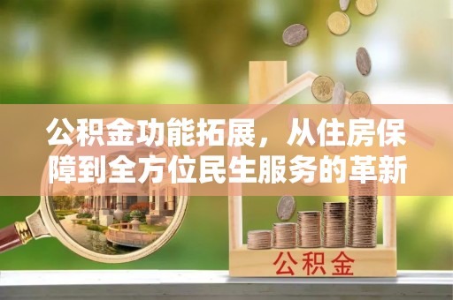 石冈公积金功能拓展，从住房保障到全方位民生服务的革新之路