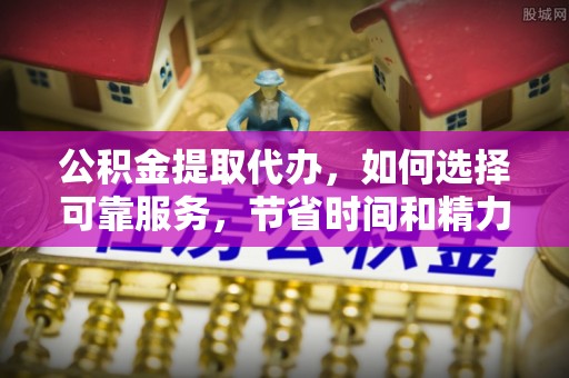 石冈公积金提取代办，如何选择可靠服务，节省时间和精力？