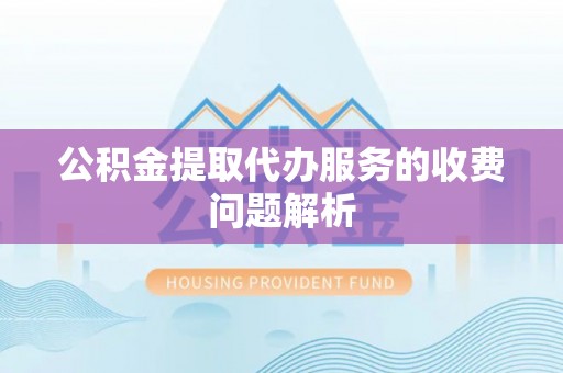 石冈公积金提取代办服务的收费问题解析