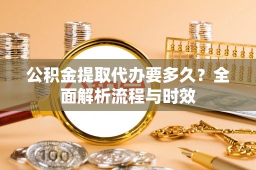 石冈公积金提取代办要多久？全面解析流程与时效