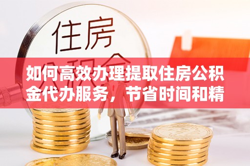 石冈如何高效办理提取住房公积金代办服务，节省时间和精力