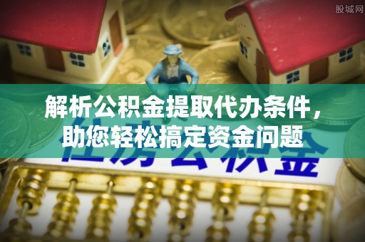 石冈解析公积金提取代办条件，助您轻松搞定资金问题