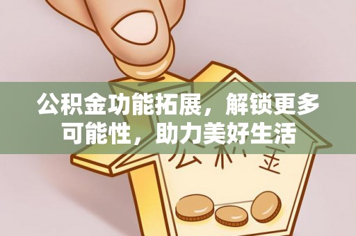 石冈公积金功能拓展，解锁更多可能性，助力美好生活