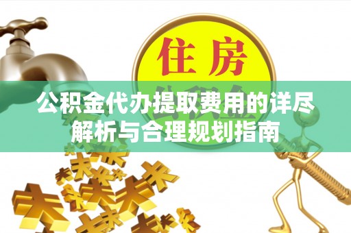 石冈公积金代办提取费用的详尽解析与合理规划指南