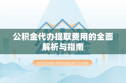石冈公积金代办提取费用的全面解析与指南