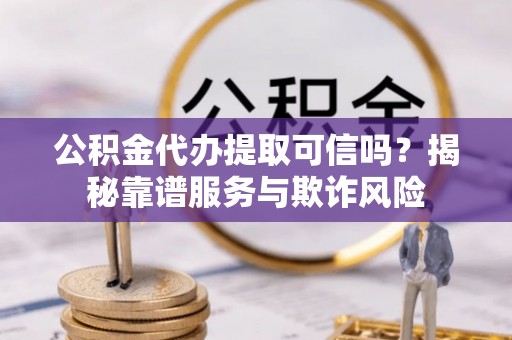 石冈公积金代办提取可信吗？揭秘靠谱服务与欺诈风险